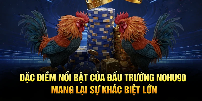 Đặc điểm nổi bật của đấu trường Nohu90 mang lại sự khác biệt lớn
