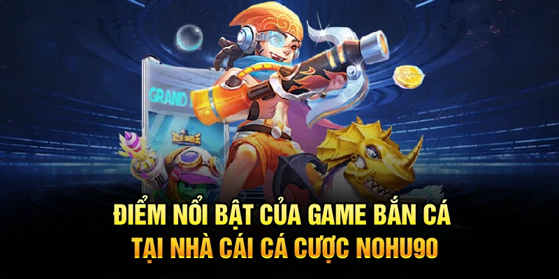 Điểm nổi bật của game bắn cá tại nhà cái cá cược Nohu90