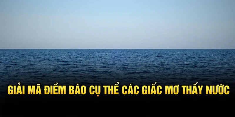 Giải mã điềm báo cụ thể các giấc mơ thấy nước