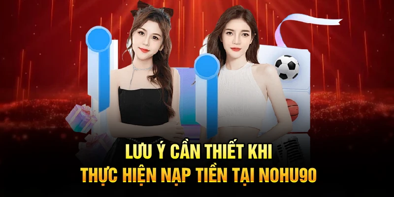 Lưu ý cần thiết khi thực hiện nạp tiền tại Nohu90