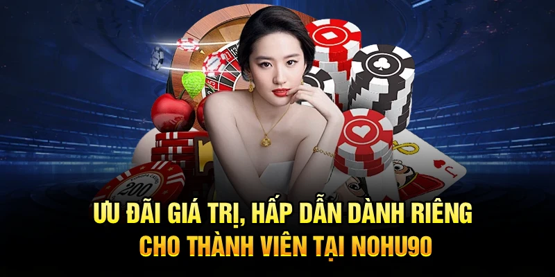 Ưu đãi giá trị, hấp dẫn dành riêng cho thành viên tại Nohu90