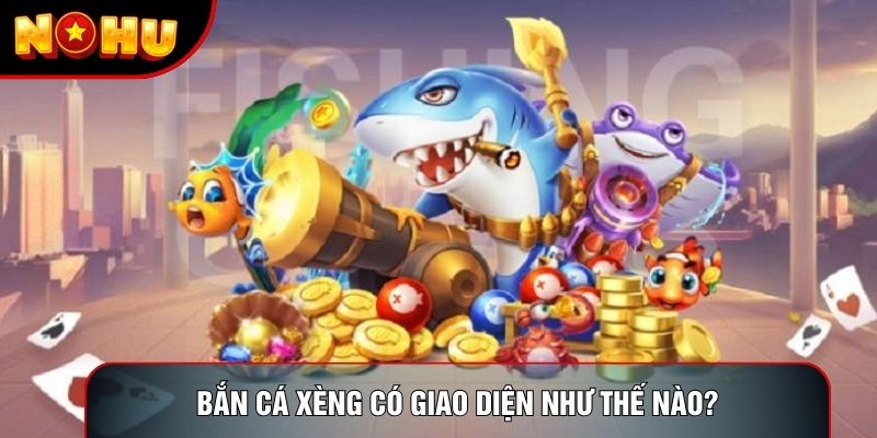 Bắn cá xèng có giao diện như thế nào? Bắn cá xèng có giao diện như thế nào?