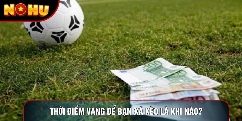 Thời điểm vàng để bạn xá kèo là khi nào?