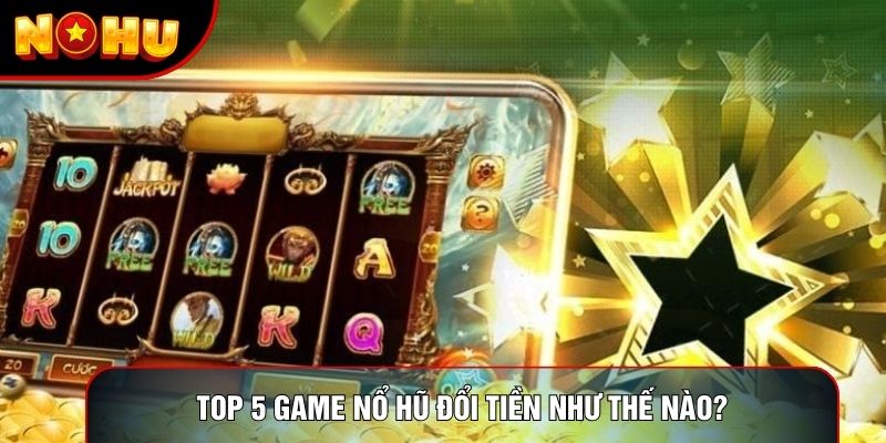 Top 5 game nổ hũ đổi tiền như thế nào?